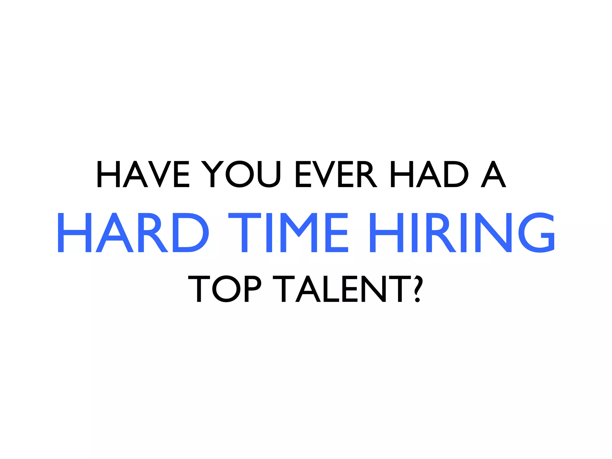 HAVE YOU EVER HAD A
HARD TIME HIRING
     TOP TALENT?
 