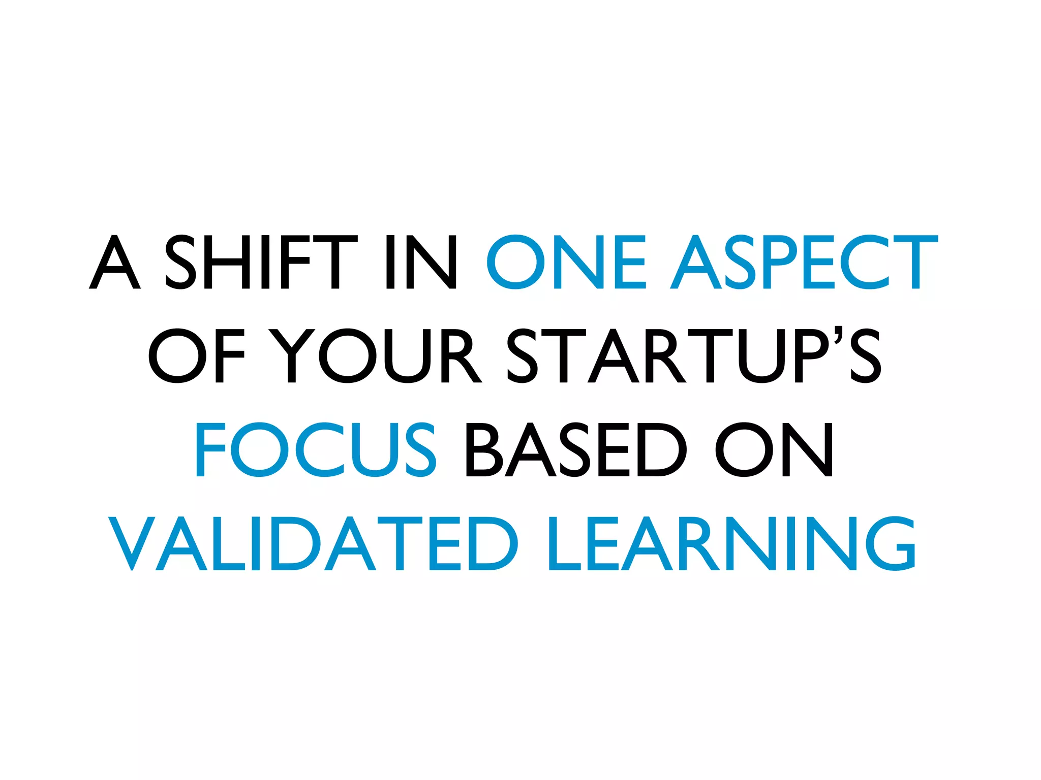 A SHIFT IN ONE ASPECT
 OF YOUR STARTUP’S
   FOCUS BASED ON
VALIDATED LEARNING
 