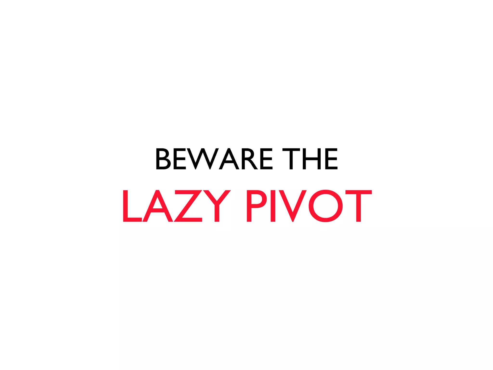 BEWARE THE
LAZY PIVOT
 
