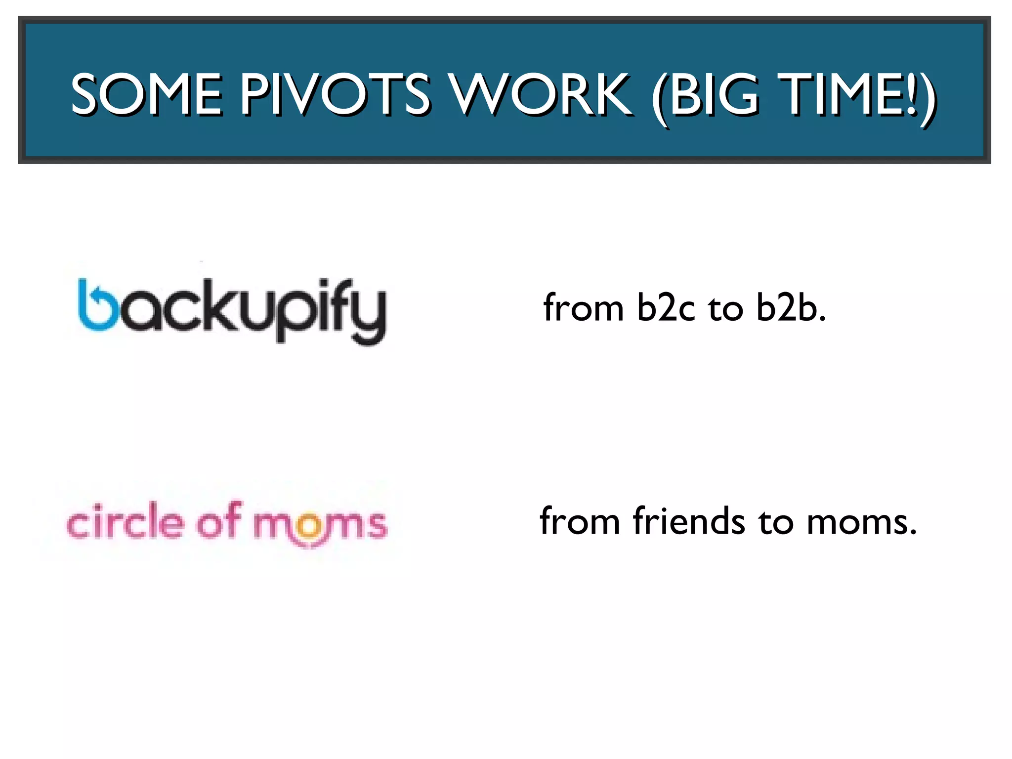 SOME PIVOTS WORK (BIG TIME!)


               from b2c to b2b.




               from friends to moms.
 
