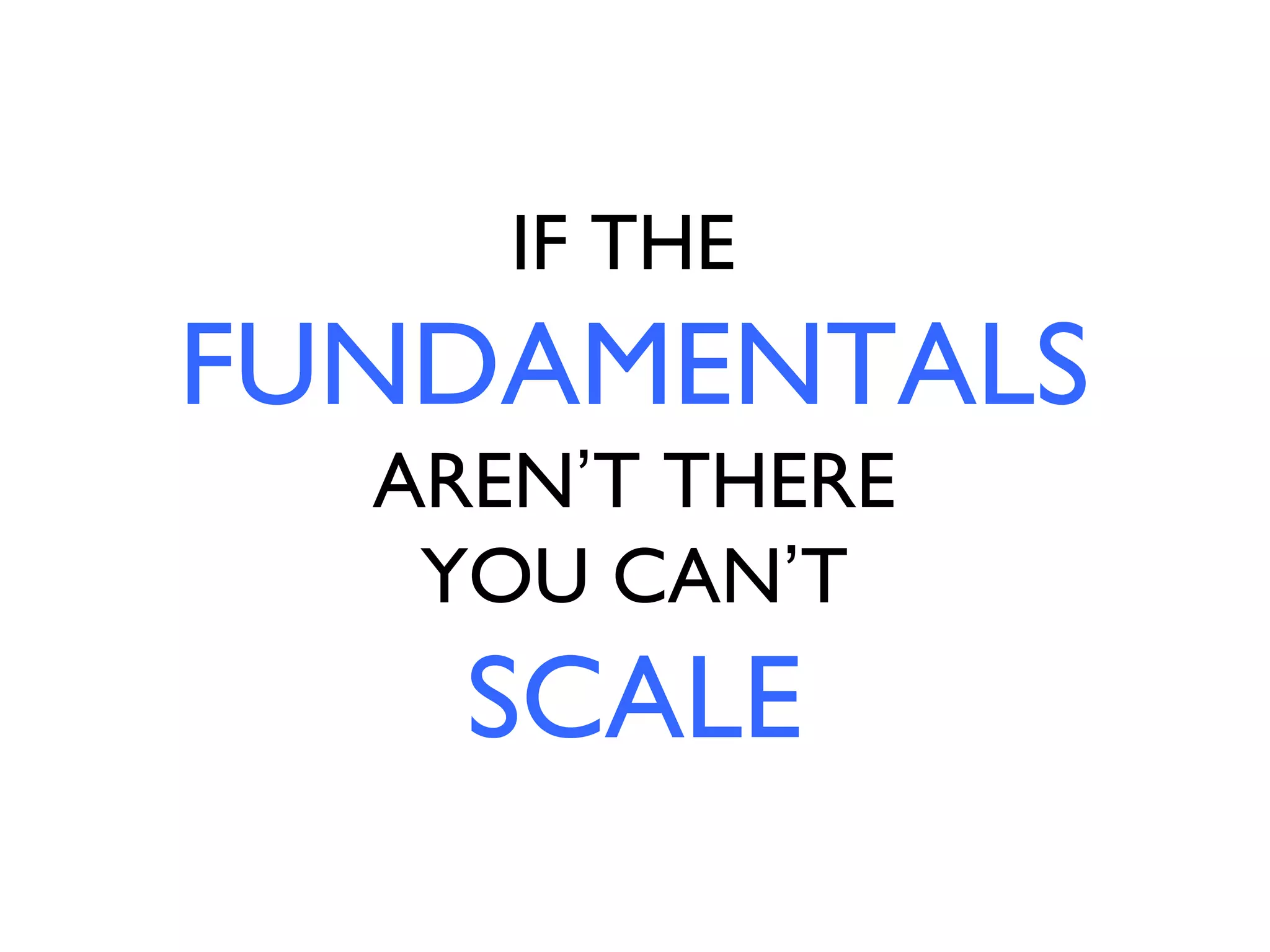 IF THE
FUNDAMENTALS
  AREN’T THERE
   YOU CAN’T
    SCALE
 