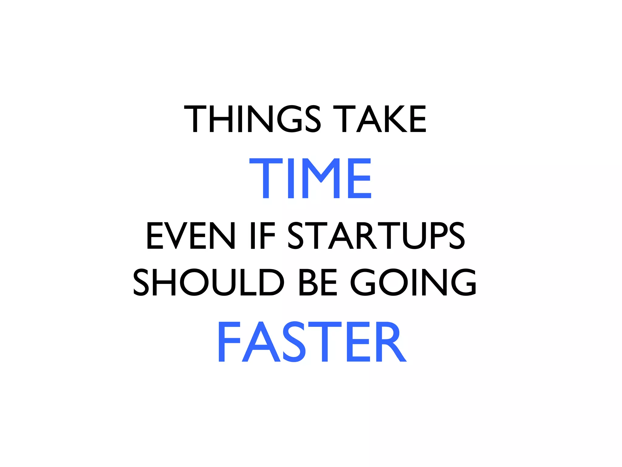THINGS TAKE
     TIME
 EVEN IF STARTUPS
SHOULD BE GOING
    FASTER
 