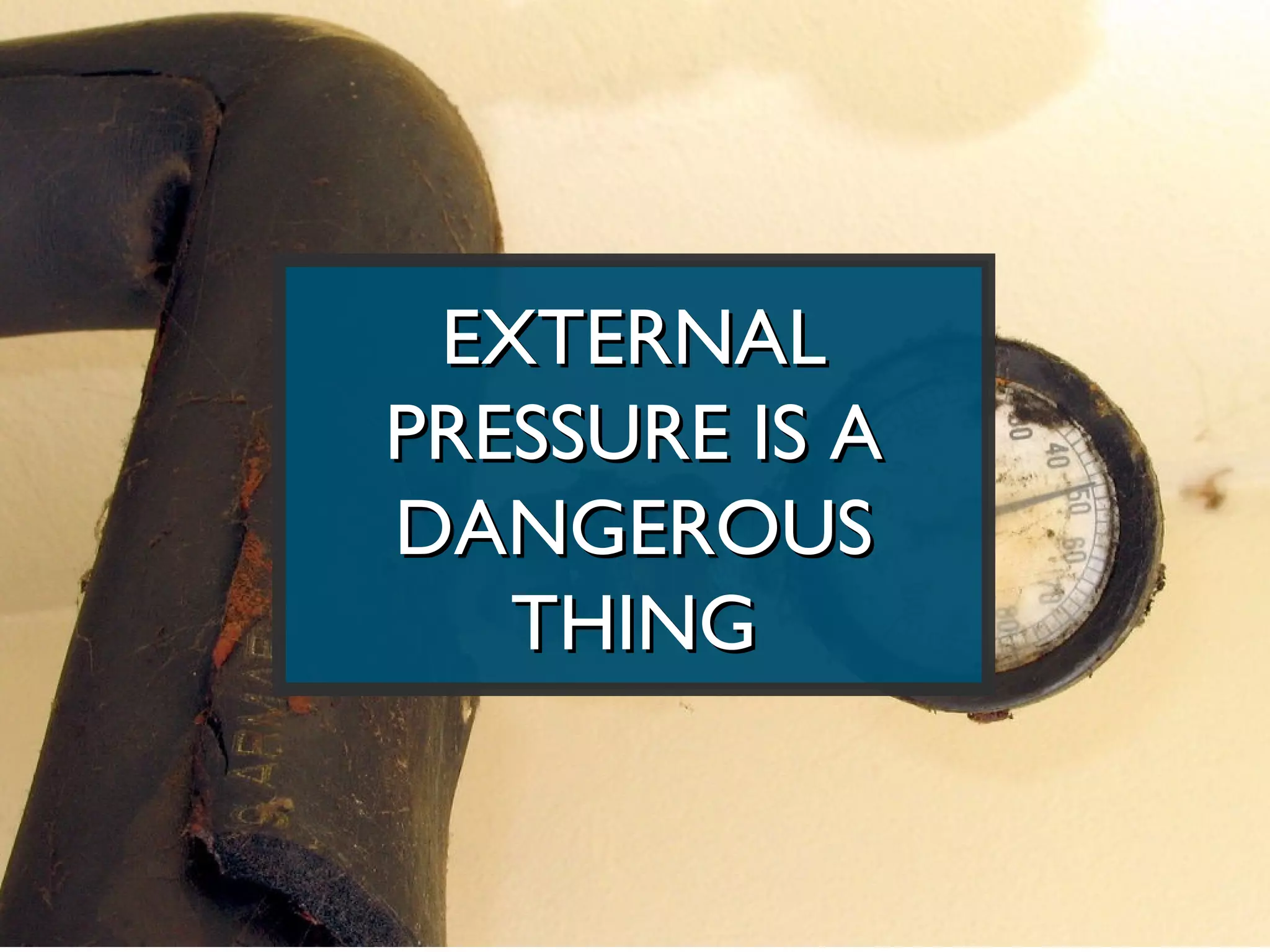 EXTERNAL
PRESSURE IS A
DANGEROUS
   THING
 
