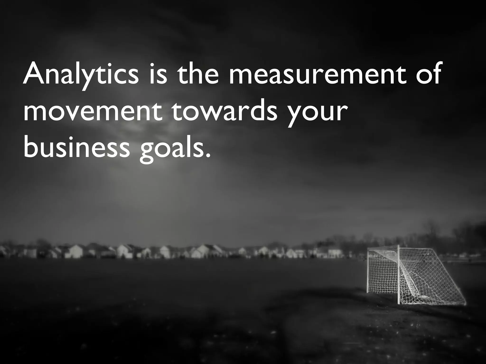 Analytics is the measurement of
movement towards your
business goals.
 