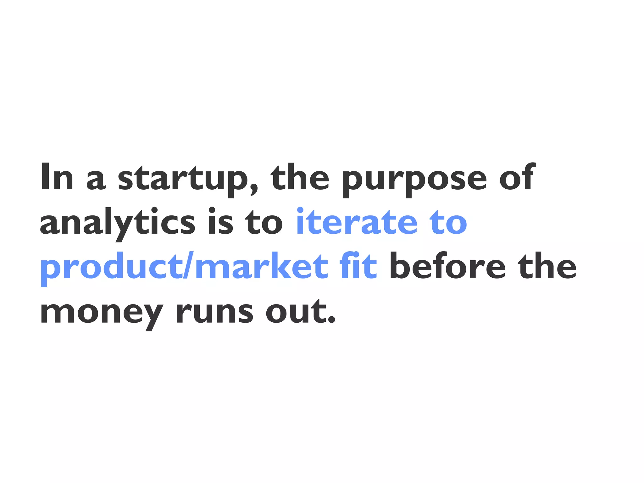 In a startup, the purpose of
analytics is to iterate to
product/market fit before the
money runs out.
 