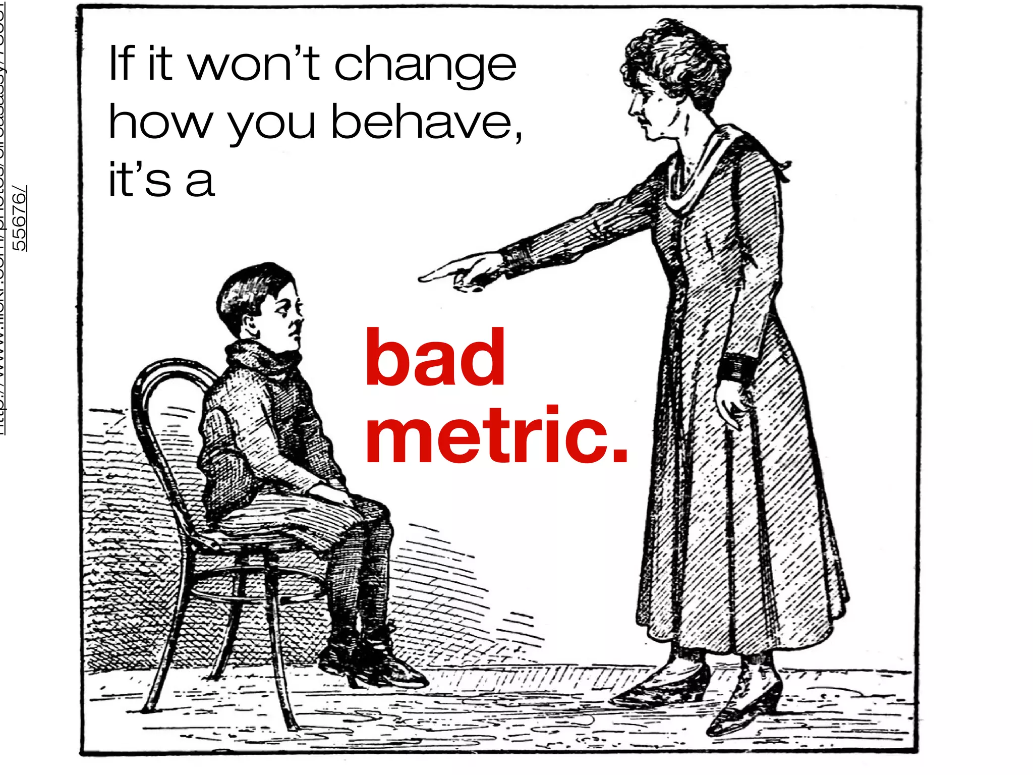 http://www.flickr.com/photos/circasassy/78581
                     55676/




                        it’s a


bad
                        If it won’t change
                        how you behave,




metric.
 