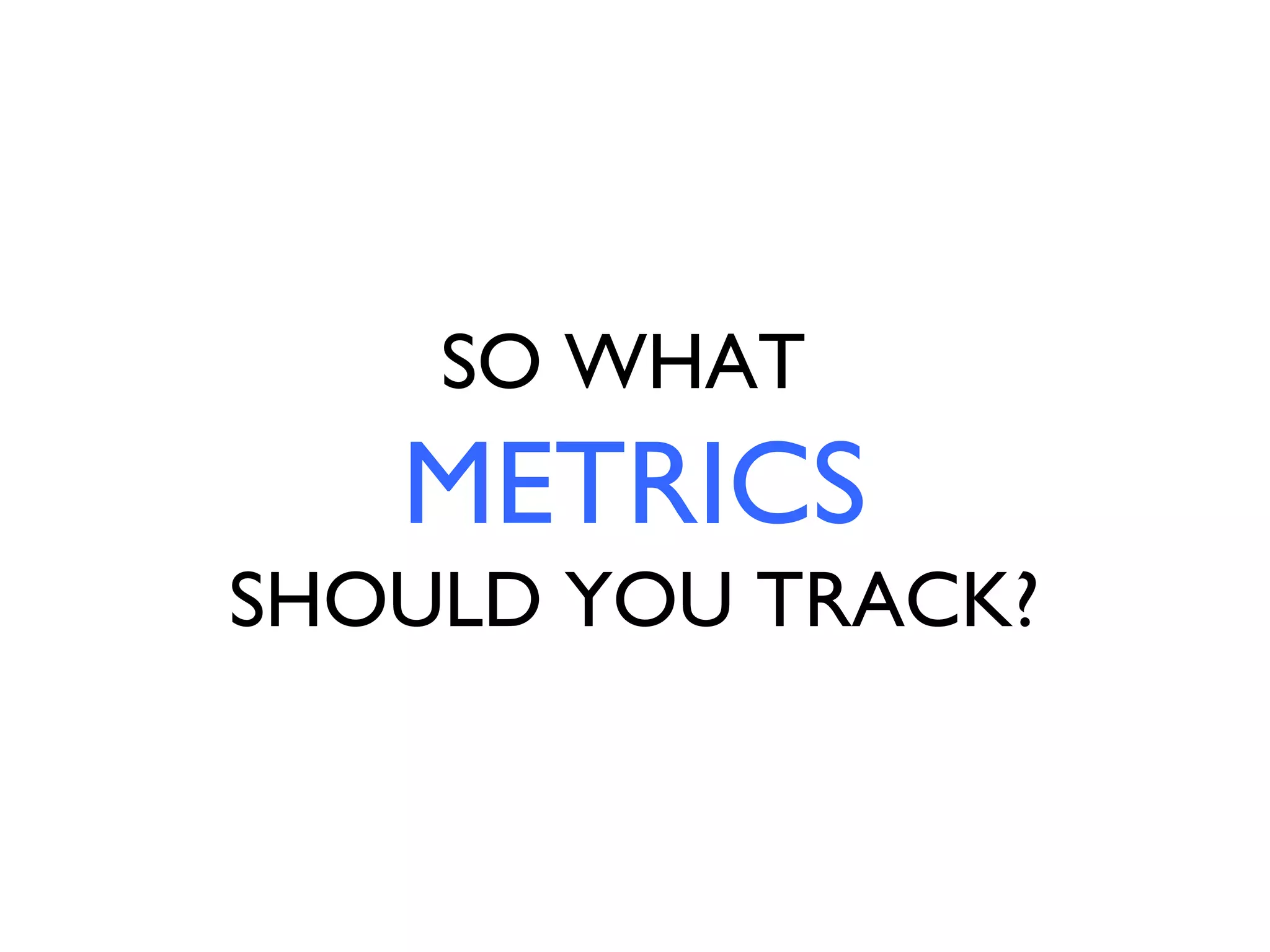 SO WHAT
   METRICS
SHOULD YOU TRACK?
 