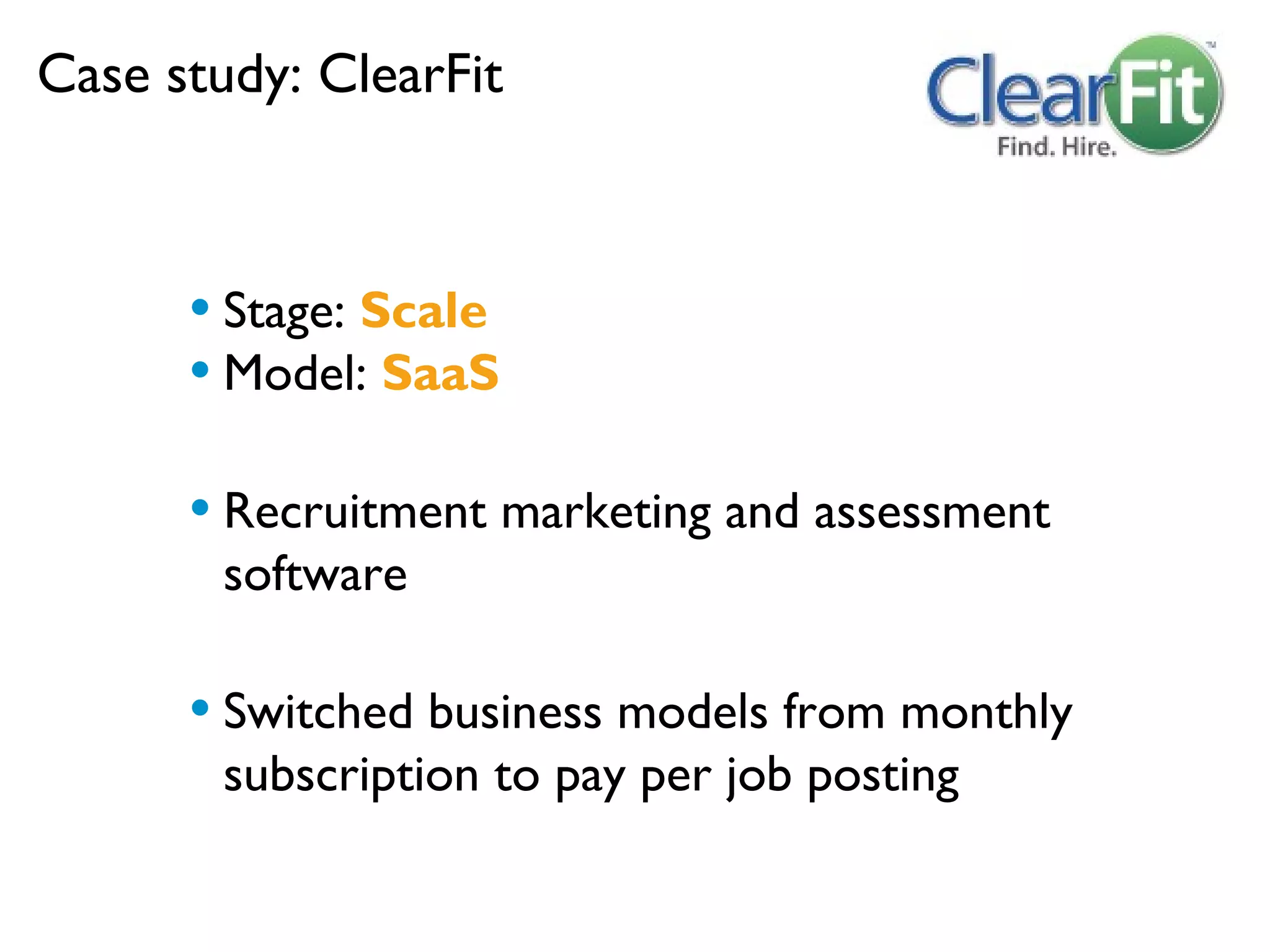 Case study: ClearFit



      • Stage: Scale
      • Model: SaaS

      • Recruitment marketing and assessment
        software

      • Switched business models from monthly
        subscription to pay per job posting
 