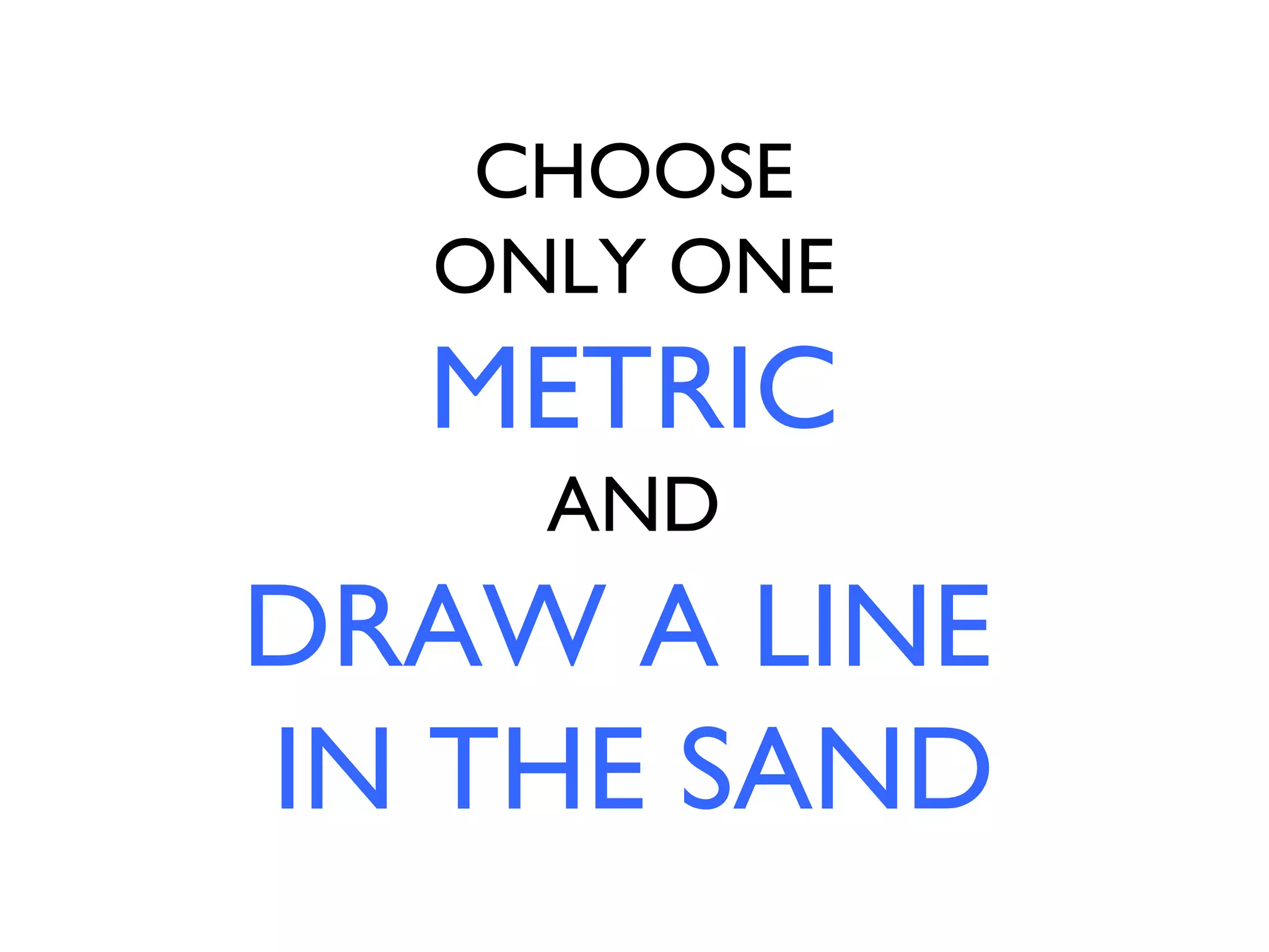 CHOOSE
  ONLY ONE
  METRIC
    AND
DRAW A LINE
IN THE SAND
 