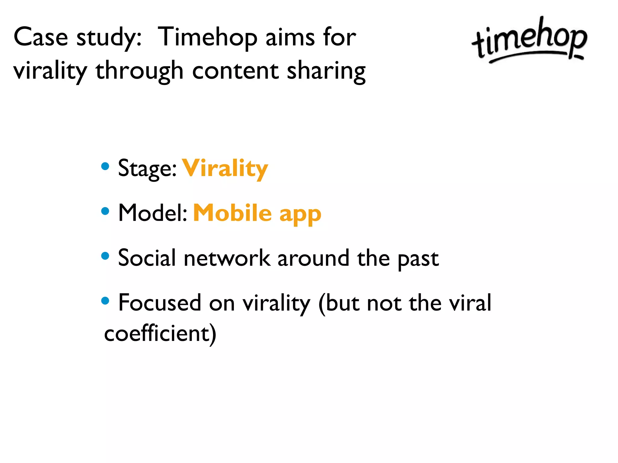 Case study: Timehop aims for
virality through content sharing


       • Stage: Virality
       • Model: Mobile app
       • Social network around the past
       • Focused on virality (but not the viral
        coefficient)
 