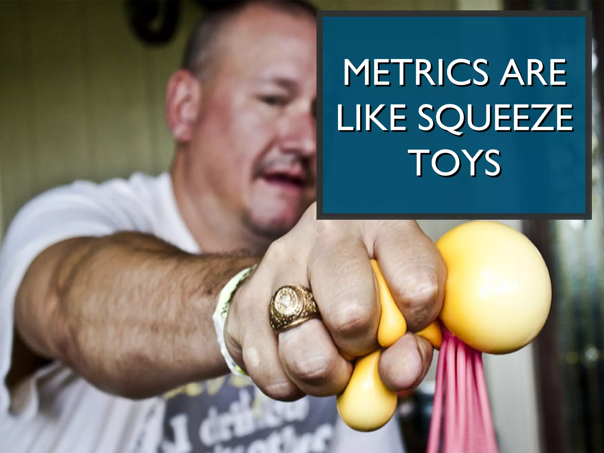 METRICS ARE
LIKE SQUEEZE
    TOYS
 