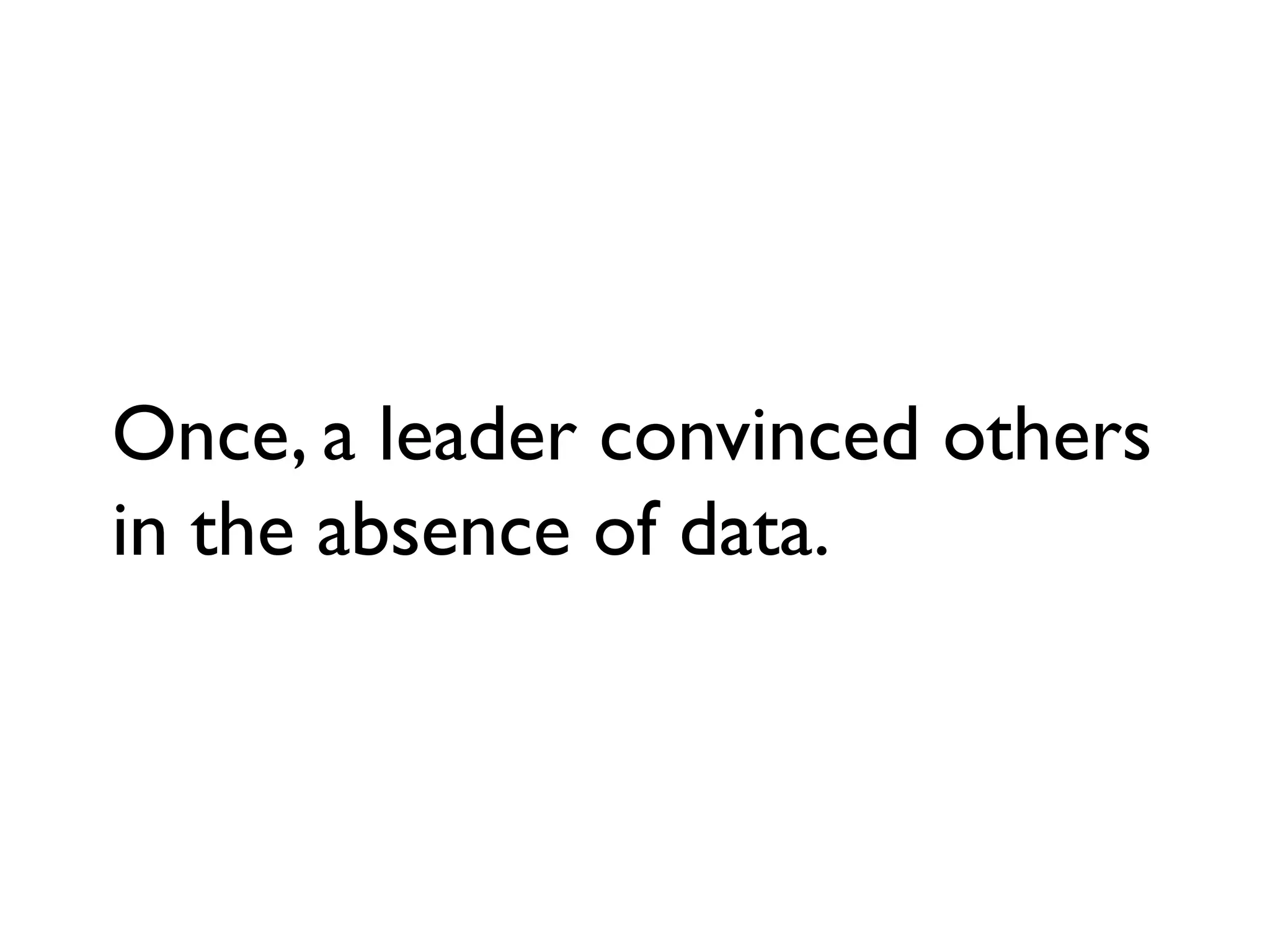 Once, a leader convinced others
in the absence of data.
 