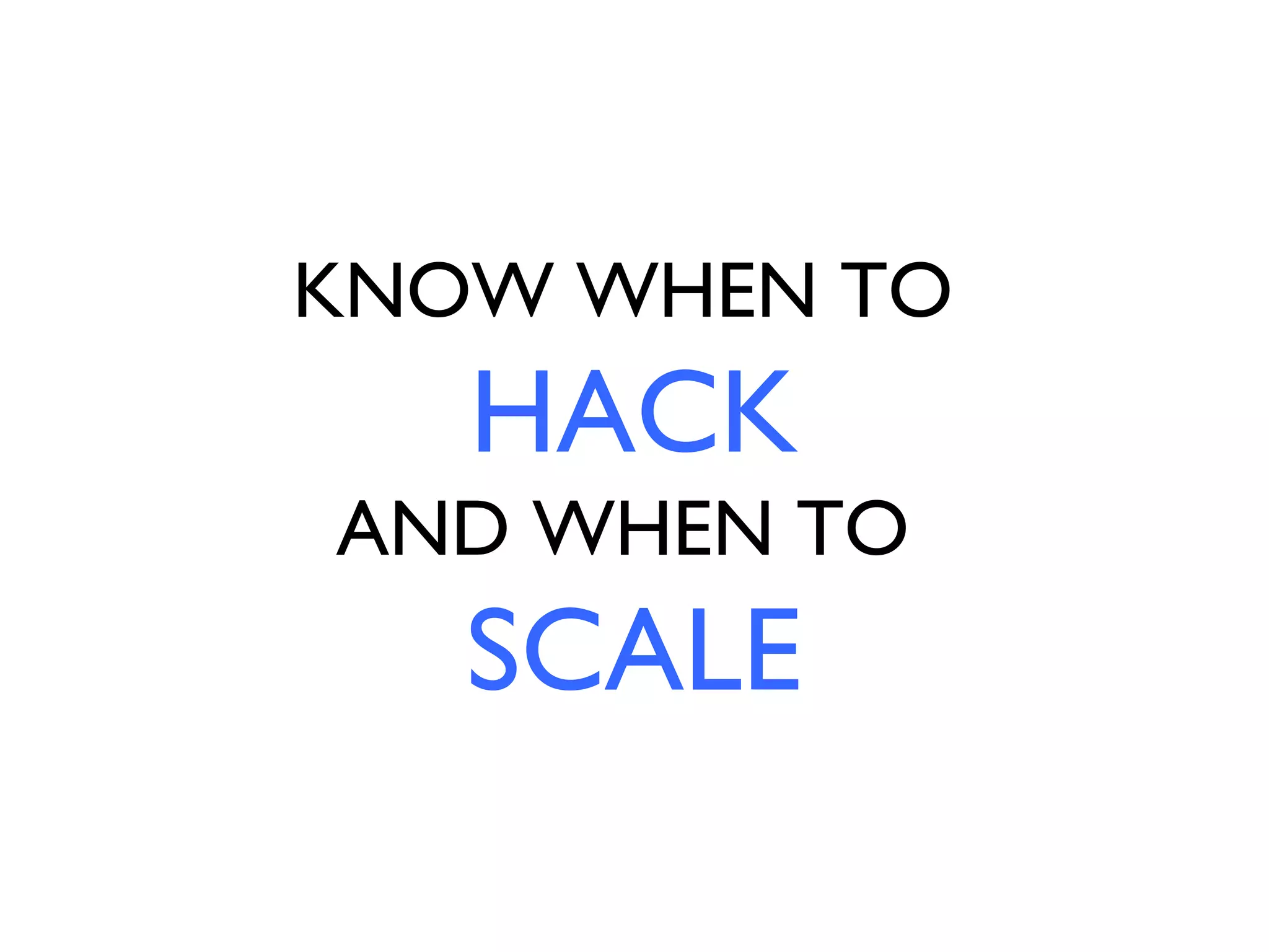 KNOW WHEN TO
   HACK
AND WHEN TO
   SCALE
 