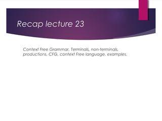 Recap lecture 23
Context Free Grammar, Terminals, non-terminals,
productions, CFG, context Free language, examples.
 