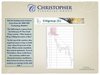 Citigroup (C) © Dorsey, Wright & Associates 2009 Did the fundamental analysts learn from the 2000-2002 Technology Bubble? The following is a quote from the February 9 th  New York Times article, “Why Analysts Keep Telling Investors to Buy”  “ At the top of the market, they urged investors to buy or hold onto  about 95 percent of the time. When stocks stumbled, they stayed optimistic. Even in November, when credit froze, the economy stalled and financial markets tumbled to their lowest levels in a decade, analysts as a group rarely said sell. “ Chart Source:  www.dorseywright.com 