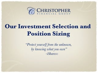 Our Investment Selection and  Position Sizing “ Protect yourself from the unknown,  by knowing what you own” -iShares © 
