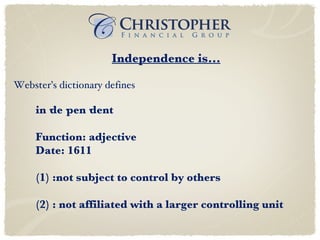 Independence is... in·de·pen·dent Function: adjective Date: 1611 (1) :not subject to control by others  (2) : not affiliated with a larger controlling unit Webster’s dictionary defines   