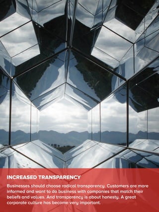 INCREASED TRANSPARENCY
Businesses should choose radical transparency. Customers are more
informed and want to do business with companies that match their
beliefs and values. And transparency is about honesty. A great
corporate culture has become very important.
 