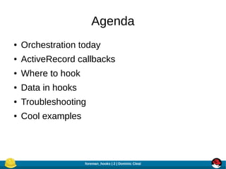 Agenda
●

Orchestration today

●

ActiveRecord callbacks

●

Where to hook

●

Data in hooks

●

Troubleshooting

●

Cool ...