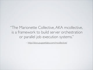 “The Marionette Collective, AKA mcollective,	

is a framework to build server orchestration
or parallel job execution syst...