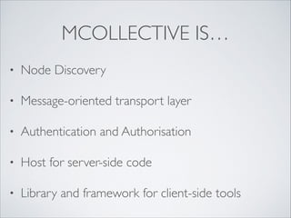 MCOLLECTIVE IS…
•

Node Discovery	


•

Message-oriented transport layer	


•

Authentication and Authorisation	


•

Host...