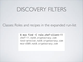 DISCOVERY FILTERS
Classes: Roles and recipes in the expanded run-list
$ mco find -C role.chef-client-11
chef-11.nat0.crypt...