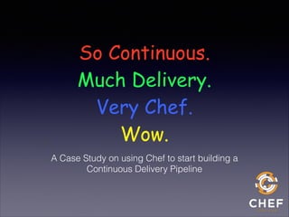 So Continuous.
Much Delivery.
Very Chef.
Wow.
A Case Study on using Chef to start building a
Continuous Delivery Pipeline

 