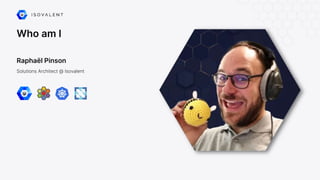 Who am I
Raphaël Pinson
Solutions Architect @ Isovalent
 