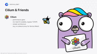 Cilium & Friends
- performance gains
(no need for iptables, bypass TCP/IP)
- simpler architecture
(e.g. no sidecar proxy for Service Mesh)
Cilium
@raphink | @raphink@mastodon.social
 