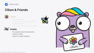 Cilium & Friends
Hubble
- fine-grained network observability
- exports to SIEM
- support for OpenTelemetry
- performance gains
(no need for iptables, bypass TCP/IP)
- simpler architecture
(e.g. no sidecar proxy for Service Mesh)
Cilium
@raphink | @raphink@mastodon.social
 