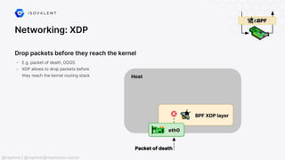 Networking: XDP
Drop packets before they reach the kernel
- E.g. packet of death, DDOS
- XDP allows to drop packets before
they reach the kernel routing stack
@raphink | @raphink@mastodon.social
 