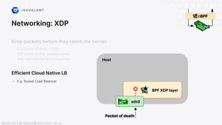 Networking: XDP
Efficient Cloud Native LB
- E.g. Socket Load Balancer
@raphink | @raphink@mastodon.social
Drop packets before they reach the kernel
- E.g. packet of death, DDOS
- XDP allows to drop packets before
they reach the kernel routing stack
 