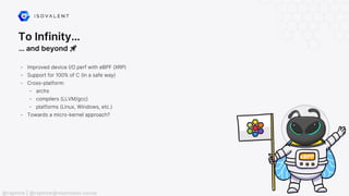 To Infinity…
… and beyond 🚀
- Improved device I/O perf with eBPF (XRP)
- Support for 100% of C (in a safe way)
- Cross-platform:
- archs
- compilers (LLVM/gcc)
- platforms (Linux, Windows, etc.)
- Towards a micro-kernel approach?
@raphink | @raphink@mastodon.social
 