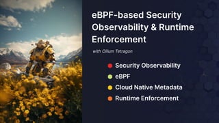 with Cilium Tetragon
eBPF-based Security
Observability & Runtime
Enforcement
⬢ Security Observability
⬢ eBPF
⬢ Cloud Native Metadata
⬢ Runtime Enforcement
 
