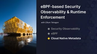 with Cilium Tetragon
eBPF-based Security
Observability & Runtime
Enforcement
⬢ Security Observability
⬢ eBPF
⬢ Cloud Native Metadata
 