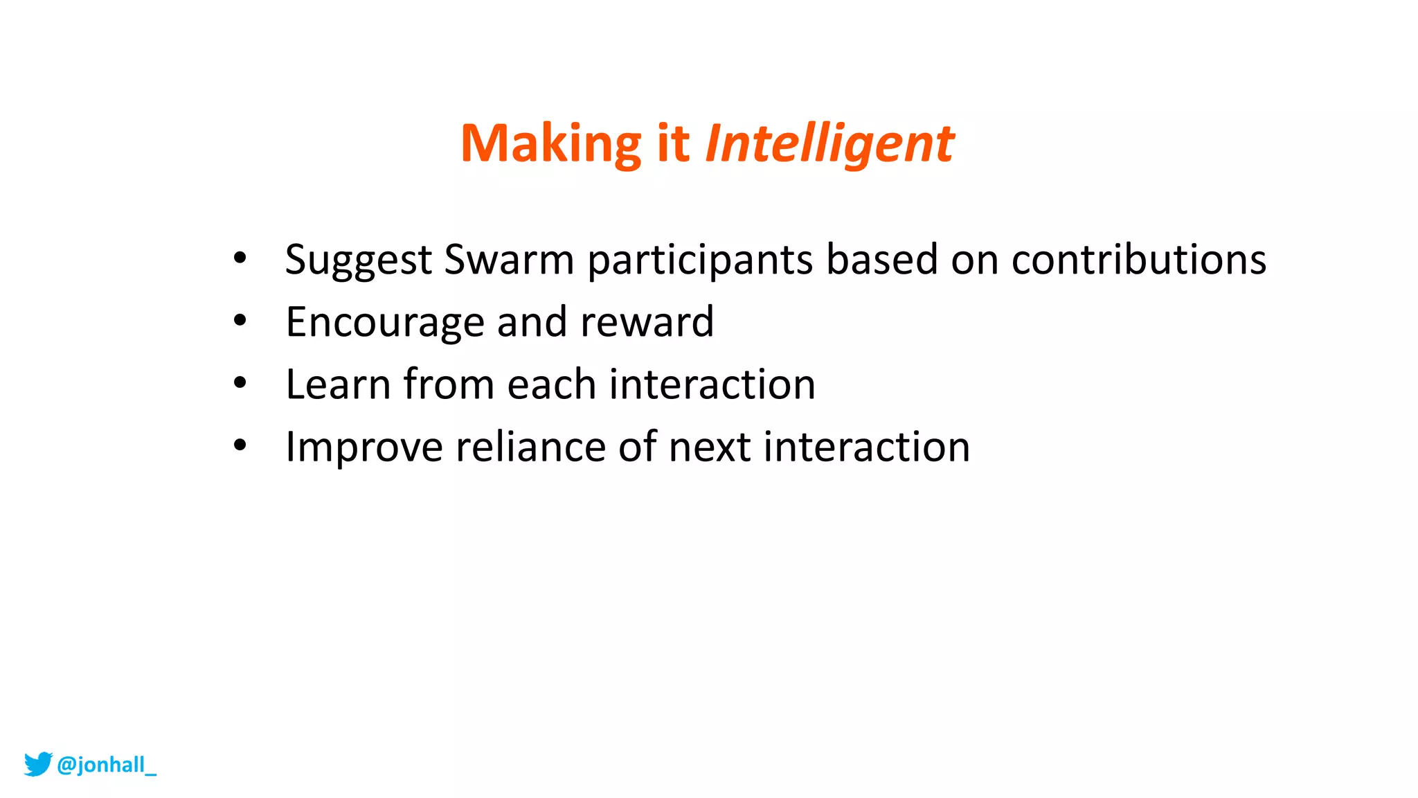 • Suggest Swarm participants based on contributions
• Encourage and reward
• Learn from each interaction
• Improve reliance of next interaction
Making it Intelligent
@jonhall_
 