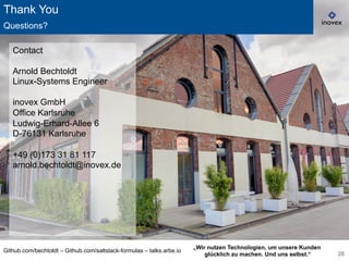 28
Github.com/bechtoldt – Github.com/saltstack-formulas – talks.arbe.io
Thank You
Questions?
Contact
Arnold Bechtoldt
Linux-Systems Engineer
inovex GmbH
Office Karlsruhe
Ludwig-Erhard-Allee 6
D-76131 Karlsruhe
+49 (0)173 31 81 117
arnold.bechtoldt@inovex.de
„Wir nutzen Technologien, um unsere Kunden
glücklich zu machen. Und uns selbst.“
 