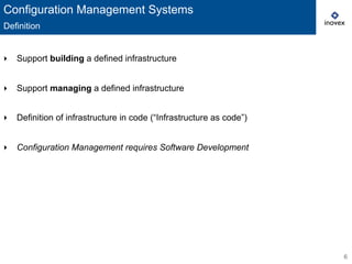 6
‣  Support building a defined infrastructure
‣  Support managing a defined infrastructure
‣  Definition of infrastructure in code (“Infrastructure as code”)
‣  Configuration Management requires Software Development
Configuration Management Systems
Definition
 