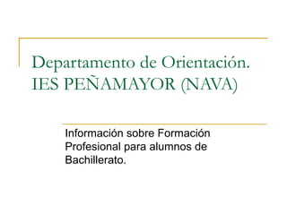 Departamento de Orientación.
IES PEÑAMAYOR (NAVA)
Información sobre Formación
Profesional para alumnos de
Bachillerato.
 