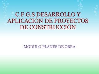  C.F.G.S DESARROLLO Y APLICACIÓN DE PROYECTOS DE CONSTRUCCIÓN MÓDULO PLANES DE OBRA 