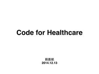 Code for Healthcare 
劉嘉凱! 
2014.12.13 
 