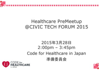 Healthcare PreMeetup
@CIVIC TECH FORUM 2015
2015年3月28日
2:00pm – 3:45pm
Code for Healthcare in Japan
準備委員会
 