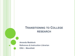 Transitioning to College research Amanda Maddock Reference & Instruction Librarian OSU :: Mansfield 