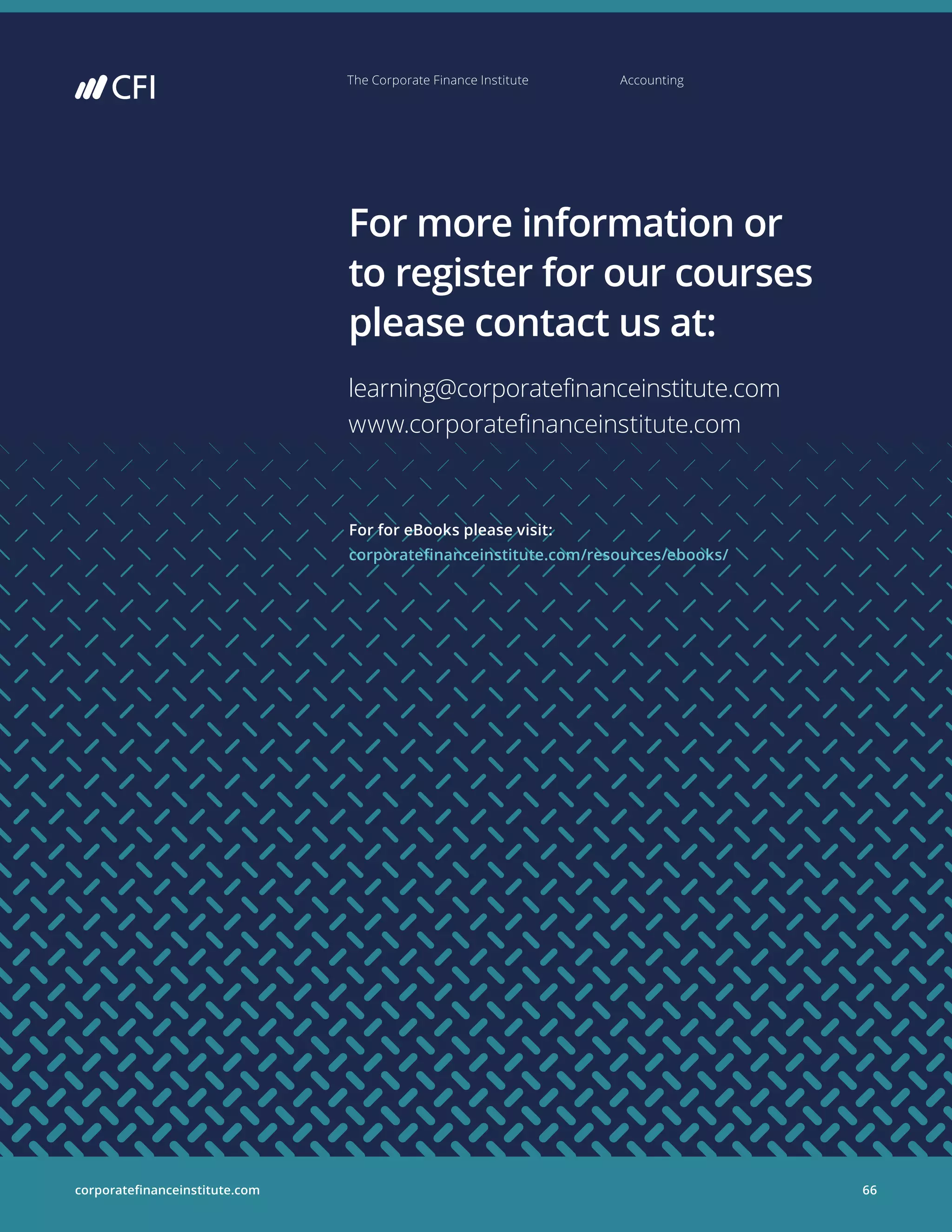 corporatefinanceinstitute.com 66
The Corporate Finance Institute Accounting
66
The Corporate Finance Institute Accounting
For more information or
to register for our courses
please contact us at:
learning@corporatefinanceinstitute.com
www.corporatefinanceinstitute.com
For for eBooks please visit:
corporatefinanceinstitute.com/resources/ebooks/
corporatefinanceinstitute.com
 