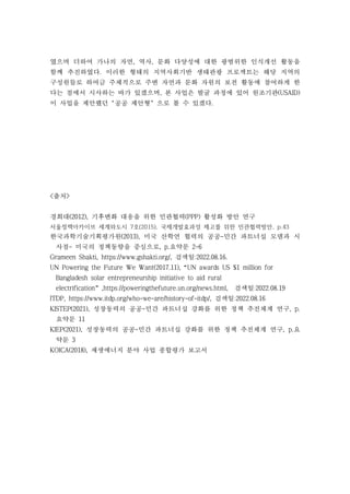 였으며 더하여 가나의 자연, 역사, 문화 다양성에 대한 광범위한 인식개선 활동을
함께 추진하였다. 이러한 형태의 지역사회기반 생태관광 프로젝트는 해당 지역의
구성원들로 하여금 주체적으로 주변 자연과 문화 자원의 보전 활동에 참여하게 한
다는 점에서 시사하는 바가 있겠으며, 본 사업은 발굴 과정에 있어 원조기관(USAID)
이 사업을 제안했던‘공공 제안형’으로 볼 수 있겠다.
<출처>
경희대(2012), 기후변화 대응을 위한 민관협력(PPP) 활성화 방안 연구
서울정책아카이브 세계와도시 7호(2015), 국제개발효과성 제고를 위한 민관협력방안, p.43
한국과학기술기획평가원(2013), 미국 산학연 협력의 공공-민간 파트너십 모델과 시
사점- 미국의 정책동향을 중심으로, p.요약문 2-6
Grameen Shakti, https://www.gshakti.org/, 검색일:2022.08.16.
UN Powering the Future We Want(2017.11),“UN awards US $1 million for
Bangladesh solar entrepreneurship initiative to aid rural
electrification”,https://poweringthefuture.un.org/news.html, 검색일:2022.08.19
ITDP, https://www.itdp.org/who-we-are/history-of-itdp/, 검색일:2022.08.16
KISTEP(2021), 성장동력의 공공-민간 파트너십 강화를 위한 정책 추진체계 연구, p.
요약문 11
KIEP(2021), 성장동력의 공공-민간 파트너십 강화를 위한 정책 추진체계 연구, p.요
약문 3
KOICA(2018), 재생에너지 분야 사업 종합평가 보고서
 