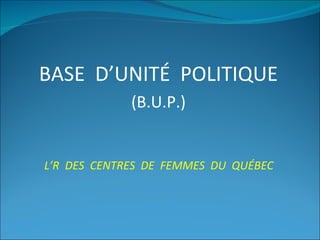 BASE  D’UNITÉ  POLITIQUE (B.U.P.) L’R  DES  CENTRES  DE  FEMMES  DU  QUÉBEC 