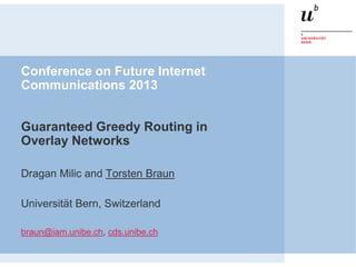 Conference on Future Internet
Communications 2013
Guaranteed Greedy Routing in
Overlay Networks
Dragan Milic and Torsten Braun
Universität Bern, Switzerland
braun@iam.unibe.ch, cds.unibe.ch
 