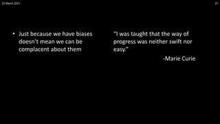 • Just because we have biases
doesn’t mean we can be
complacent about them
“I was taught that the way of
progress was neither swift nor
easy.”
-Marie Curie
22 March 2021 27
 