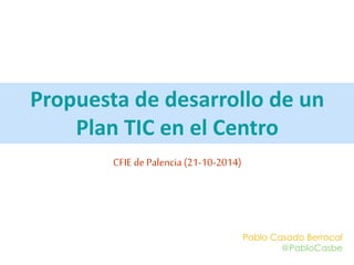 Propuesta de desarrollo de un 
Pablo Casado Berrocal 
@PabloCasbe 
Plan TIC en el Centro 
CFIE de Palencia (21-10-2014) 
 