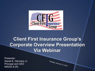 Client First Insurance Group’s
    Corporate Overview Presentation
               Via Webinar
Presenter:
Daniel E. Hermany Jr.
Principal and CEO
MSG/E-8 (R)
 